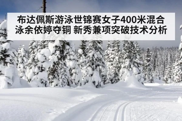 布达佩斯游泳世锦赛女子400米混合泳余依婷夺铜 新秀兼项突破技术分析