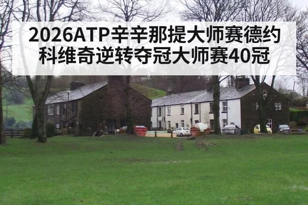 2026ATP辛辛那提大师赛德约科维奇逆转夺冠大师赛40冠
