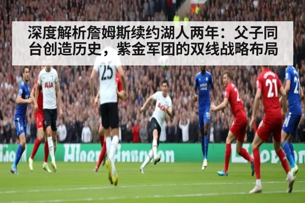 深度解析詹姆斯续约湖人两年:父子同台创造历史,紫金军团的双线战略布局