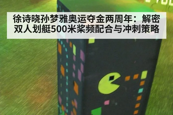 徐诗晓孙梦雅奥运夺金两周年:解密双人划艇500米桨频配合与冲刺策略